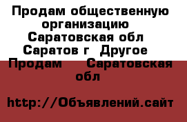  Продам общественную организацию - Саратовская обл., Саратов г. Другое » Продам   . Саратовская обл.